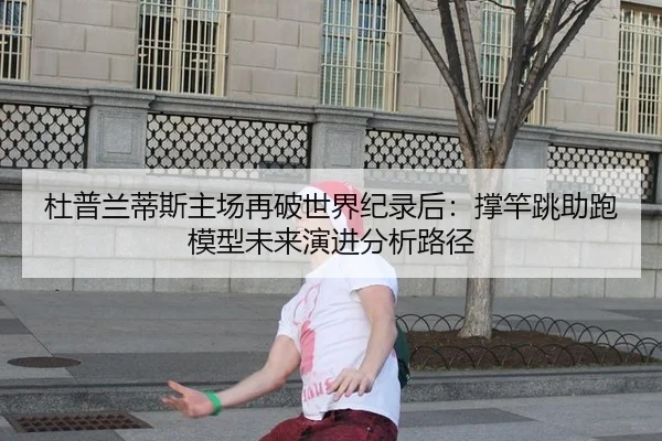杜普兰蒂斯主场再破世界纪录后：撑竿跳助跑模型未来演进分析路径