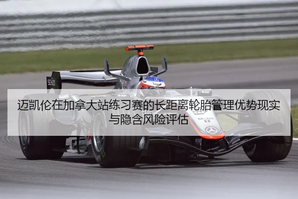 迈凯伦在加拿大站练习赛的长距离轮胎管理优势现实与隐含风险评估