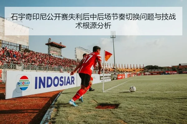 石宇奇印尼公开赛失利后中后场节奏切换问题与技战术根源分析