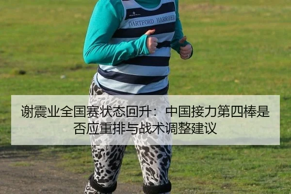 谢震业全国赛状态回升：中国接力第四棒是否应重排与战术调整建议
