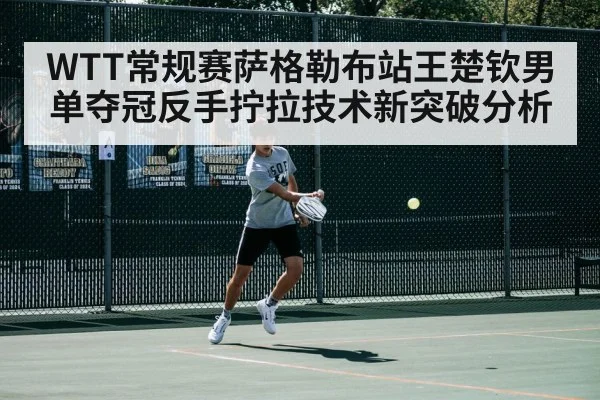 WTT常规赛萨格勒布站王楚钦男单夺冠反手拧拉技术新突破分析