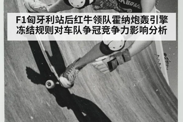F1匈牙利站后红牛领队霍纳炮轰引擎冻结规则对车队争冠竞争力影响分析