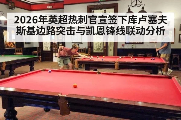 2026年英超热刺官宣签下库卢塞夫斯基边路突击与凯恩锋线联动分析